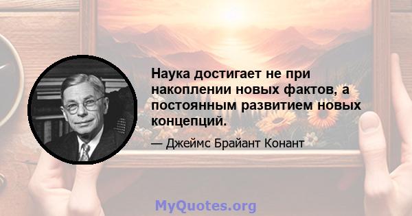 Наука достигает не при накоплении новых фактов, а постоянным развитием новых концепций.