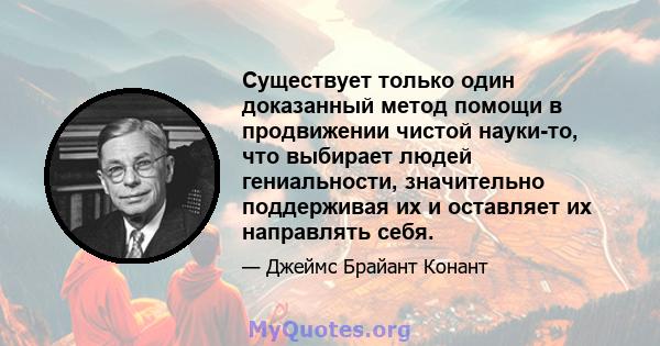 Существует только один доказанный метод помощи в продвижении чистой науки-то, что выбирает людей гениальности, значительно поддерживая их и оставляет их направлять себя.