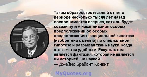 Таким образом, гротескный отчет о периоде несколько тысяч лет назад воспринимается всерьез, хотя он будет создан путем накапливания особых предположений об особых предположениях, специальной гипотезе [изобретена с