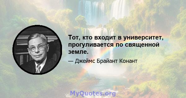 Тот, кто входит в университет, прогуливается по священной земле.