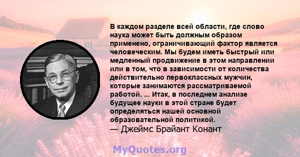 В каждом разделе всей области, где слово наука может быть должным образом применено, ограничивающий фактор является человеческим. Мы будем иметь быстрый или медленный продвижение в этом направлении или в том, что в