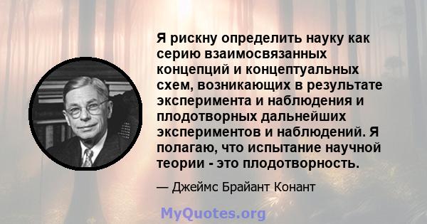 Я рискну определить науку как серию взаимосвязанных концепций и концептуальных схем, возникающих в результате эксперимента и наблюдения и плодотворных дальнейших экспериментов и наблюдений. Я полагаю, что испытание