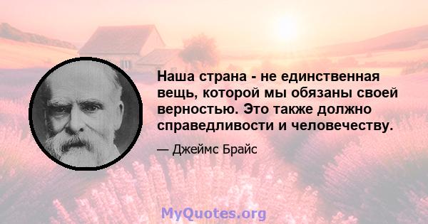 Наша страна - не единственная вещь, которой мы обязаны своей верностью. Это также должно справедливости и человечеству.