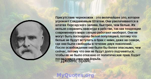 Присутствие чернокожих - это величайшее зло, которое угрожает Соединенным Штатам. Они увеличиваются в штатах Персидского залива, быстрее, чем белые. Их нельзя сохранить навсегда в рабстве, так как тенденции современного 