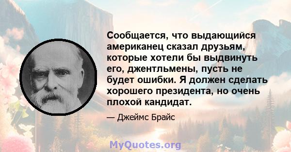 Сообщается, что выдающийся американец сказал друзьям, которые хотели бы выдвинуть его, джентльмены, пусть не будет ошибки. Я должен сделать хорошего президента, но очень плохой кандидат.