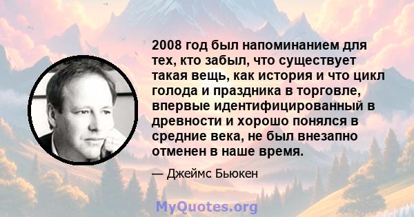 2008 год был напоминанием для тех, кто забыл, что существует такая вещь, как история и что цикл голода и праздника в торговле, впервые идентифицированный в древности и хорошо понялся в средние века, не был внезапно