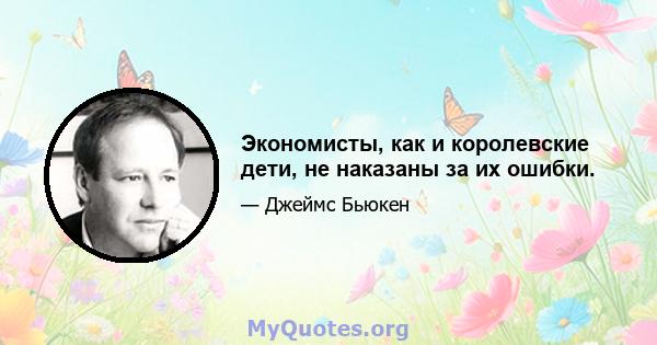 Экономисты, как и королевские дети, не наказаны за их ошибки.