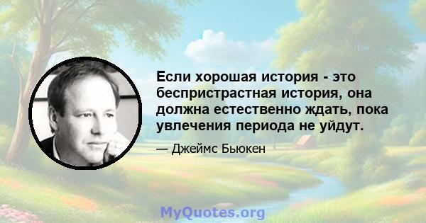 Если хорошая история - это беспристрастная история, она должна естественно ждать, пока увлечения периода не уйдут.