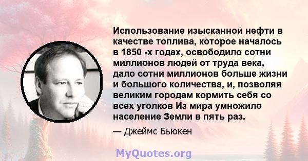 Использование изысканной нефти в качестве топлива, которое началось в 1850 -х годах, освободило сотни миллионов людей от труда века, дало сотни миллионов больше жизни и большого количества, и, позволяя великим городам