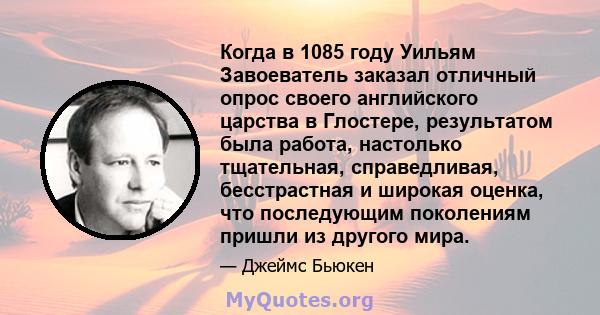 Когда в 1085 году Уильям Завоеватель заказал отличный опрос своего английского царства в Глостере, результатом была работа, настолько тщательная, справедливая, бесстрастная и широкая оценка, что последующим поколениям