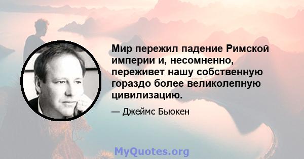 Мир пережил падение Римской империи и, несомненно, переживет нашу собственную гораздо более великолепную цивилизацию.