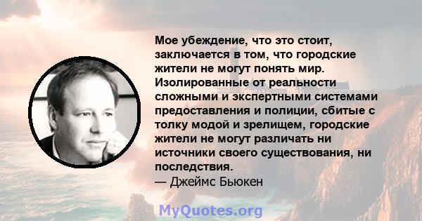 Мое убеждение, что это стоит, заключается в том, что городские жители не могут понять мир. Изолированные от реальности сложными и экспертными системами предоставления и полиции, сбитые с толку модой и зрелищем,