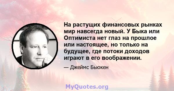 На растущих финансовых рынках мир навсегда новый. У Быка или Оптимиста нет глаз на прошлое или настоящее, но только на будущее, где потоки доходов играют в его воображении.