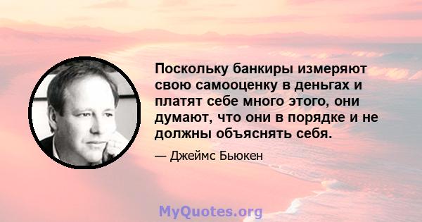 Поскольку банкиры измеряют свою самооценку в деньгах и платят себе много этого, они думают, что они в порядке и не должны объяснять себя.