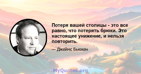 Потеря вашей столицы - это все равно, что потерять брюки. Это настоящее унижение, и нельзя повторить.