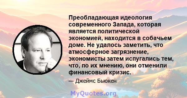 Преобладающая идеология современного Запада, которая является политической экономией, находится в собачьем доме. Не удалось заметить, что атмосферное загрязнение, экономисты затем испугались тем, что, по их мнению, они