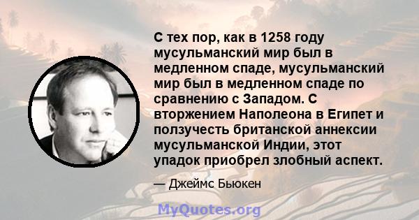 С тех пор, как в 1258 году мусульманский мир был в медленном спаде, мусульманский мир был в медленном спаде по сравнению с Западом. С вторжением Наполеона в Египет и ползучесть британской аннексии мусульманской Индии,