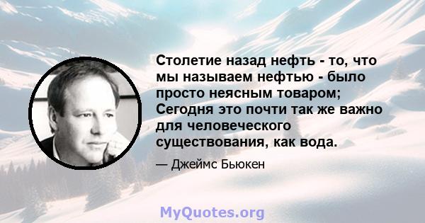 Столетие назад нефть - то, что мы называем нефтью - было просто неясным товаром; Сегодня это почти так же важно для человеческого существования, как вода.