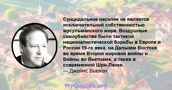 Суицидальное насилие не является исключительной собственностью мусульманского мира. Воздушные самоубийства были тактикой националистической борьбы в Европе и России 19-го века, на Дальнем Востоке во время Второй мировой 