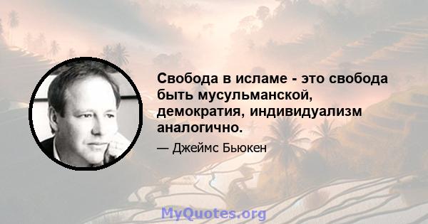 Свобода в исламе - это свобода быть мусульманской, демократия, индивидуализм аналогично.