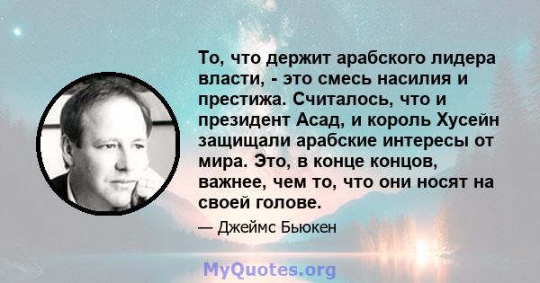 То, что держит арабского лидера власти, - это смесь насилия и престижа. Считалось, что и президент Асад, и король Хусейн защищали арабские интересы от мира. Это, в конце концов, важнее, чем то, что они носят на своей