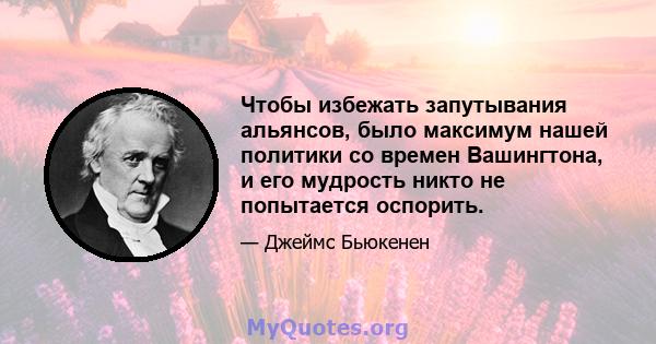 Чтобы избежать запутывания альянсов, было максимум нашей политики со времен Вашингтона, и его мудрость никто не попытается оспорить.