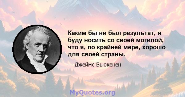 Каким бы ни был результат, я буду носить со своей могилой, что я, по крайней мере, хорошо для своей страны.