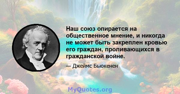 Наш союз опирается на общественное мнение, и никогда не может быть закреплен кровью его граждан, проливающихся в гражданской войне.