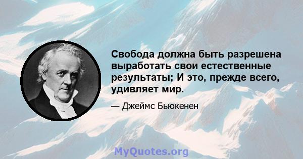 Свобода должна быть разрешена выработать свои естественные результаты; И это, прежде всего, удивляет мир.