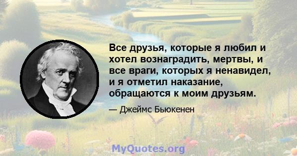 Все друзья, которые я любил и хотел вознаградить, мертвы, и все враги, которых я ненавидел, и я отметил наказание, обращаются к моим друзьям.