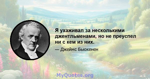 Я ухаживал за несколькими джентльменами, но не преуспел ни с кем из них.