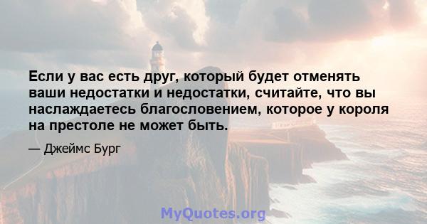 Если у вас есть друг, который будет отменять ваши недостатки и недостатки, считайте, что вы наслаждаетесь благословением, которое у короля на престоле не может быть.