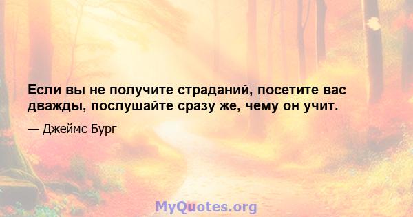 Если вы не получите страданий, посетите вас дважды, послушайте сразу же, чему он учит.