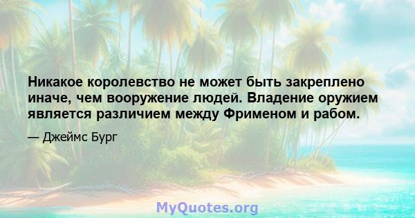 Никакое королевство не может быть закреплено иначе, чем вооружение людей. Владение оружием является различием между Фрименом и рабом.