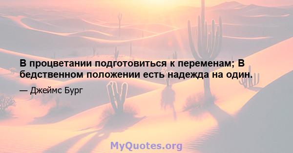 В процветании подготовиться к переменам; В бедственном положении есть надежда на один.