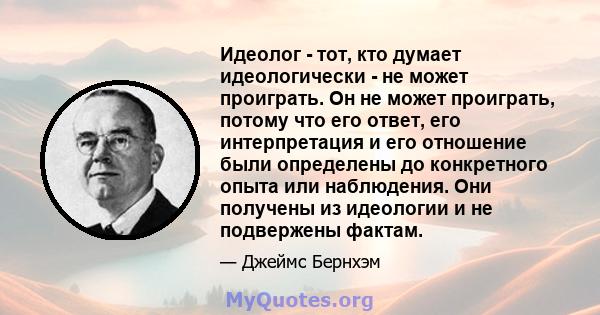 Идеолог - тот, кто думает идеологически - не может проиграть. Он не может проиграть, потому что его ответ, его интерпретация и его отношение были определены до конкретного опыта или наблюдения. Они получены из идеологии 