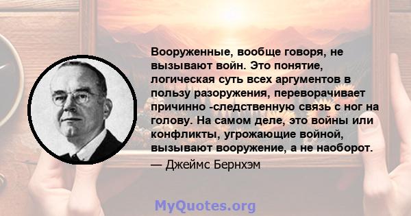 Вооруженные, вообще говоря, не вызывают войн. Это понятие, логическая суть всех аргументов в пользу разоружения, переворачивает причинно -следственную связь с ног на голову. На самом деле, это войны или конфликты,