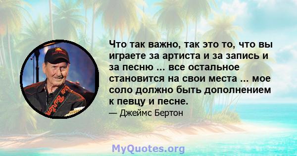 Что так важно, так это то, что вы играете за артиста и за запись и за песню ... все остальное становится на свои места ... мое соло должно быть дополнением к певцу и песне.