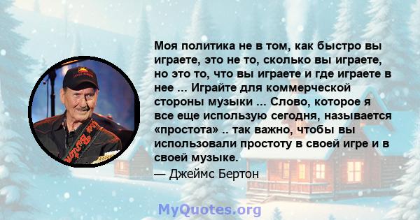 Моя политика не в том, как быстро вы играете, это не то, сколько вы играете, но это то, что вы играете и где играете в нее ... Играйте для коммерческой стороны музыки ... Слово, которое я все еще использую сегодня,