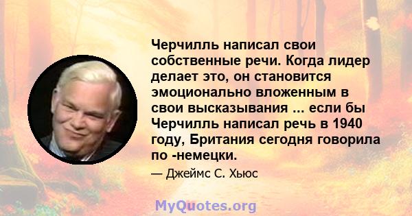 Черчилль написал свои собственные речи. Когда лидер делает это, он становится эмоционально вложенным в свои высказывания ... если бы Черчилль написал речь в 1940 году, Британия сегодня говорила по -немецки.