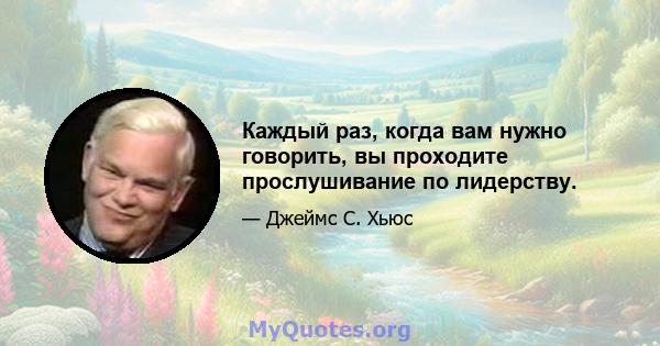 Каждый раз, когда вам нужно говорить, вы проходите прослушивание по лидерству.