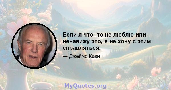 Если я что -то не люблю или ненавижу это, я не хочу с этим справляться.