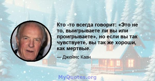 Кто -то всегда говорит: «Это не то, выигрываете ли вы или проигрываете», но если вы так чувствуете, вы так же хороши, как мертвые.