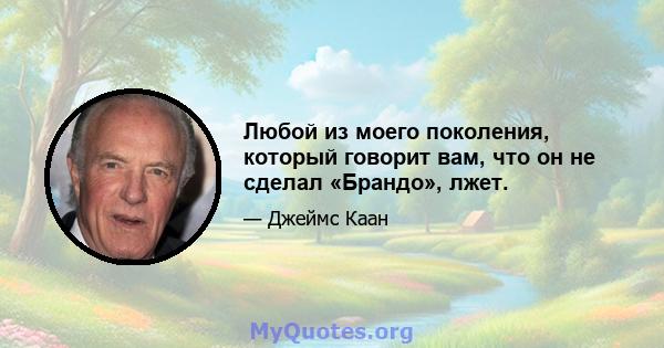 Любой из моего поколения, который говорит вам, что он не сделал «Брандо», лжет.