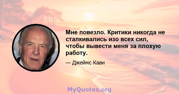 Мне повезло. Критики никогда не сталкивались изо всех сил, чтобы вывести меня за плохую работу.