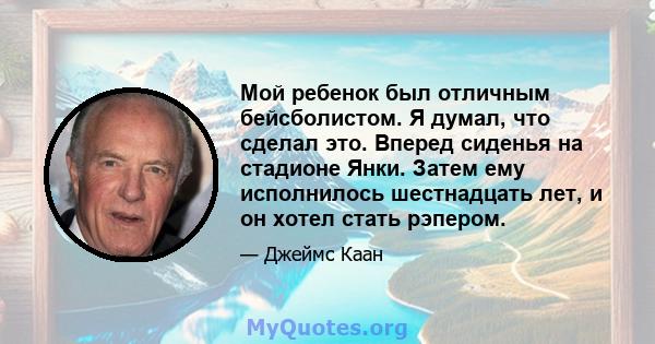 Мой ребенок был отличным бейсболистом. Я думал, что сделал это. Вперед сиденья на стадионе Янки. Затем ему исполнилось шестнадцать лет, и он хотел стать рэпером.