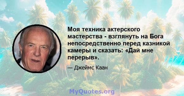 Моя техника актерского мастерства - взглянуть на Бога непосредственно перед казникой камеры и сказать: «Дай мне перерыв».