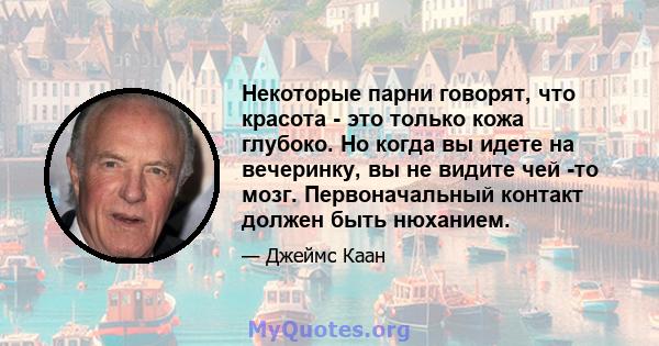 Некоторые парни говорят, что красота - это только кожа глубоко. Но когда вы идете на вечеринку, вы не видите чей -то мозг. Первоначальный контакт должен быть нюханием.