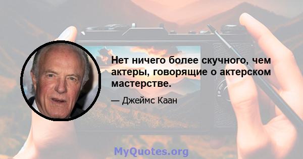 Нет ничего более скучного, чем актеры, говорящие о актерском мастерстве.