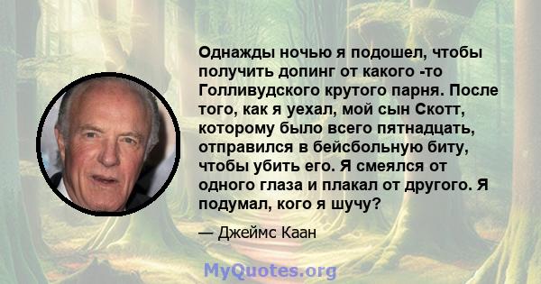 Однажды ночью я подошел, чтобы получить допинг от какого -то Голливудского крутого парня. После того, как я уехал, мой сын Скотт, которому было всего пятнадцать, отправился в бейсбольную биту, чтобы убить его. Я смеялся 